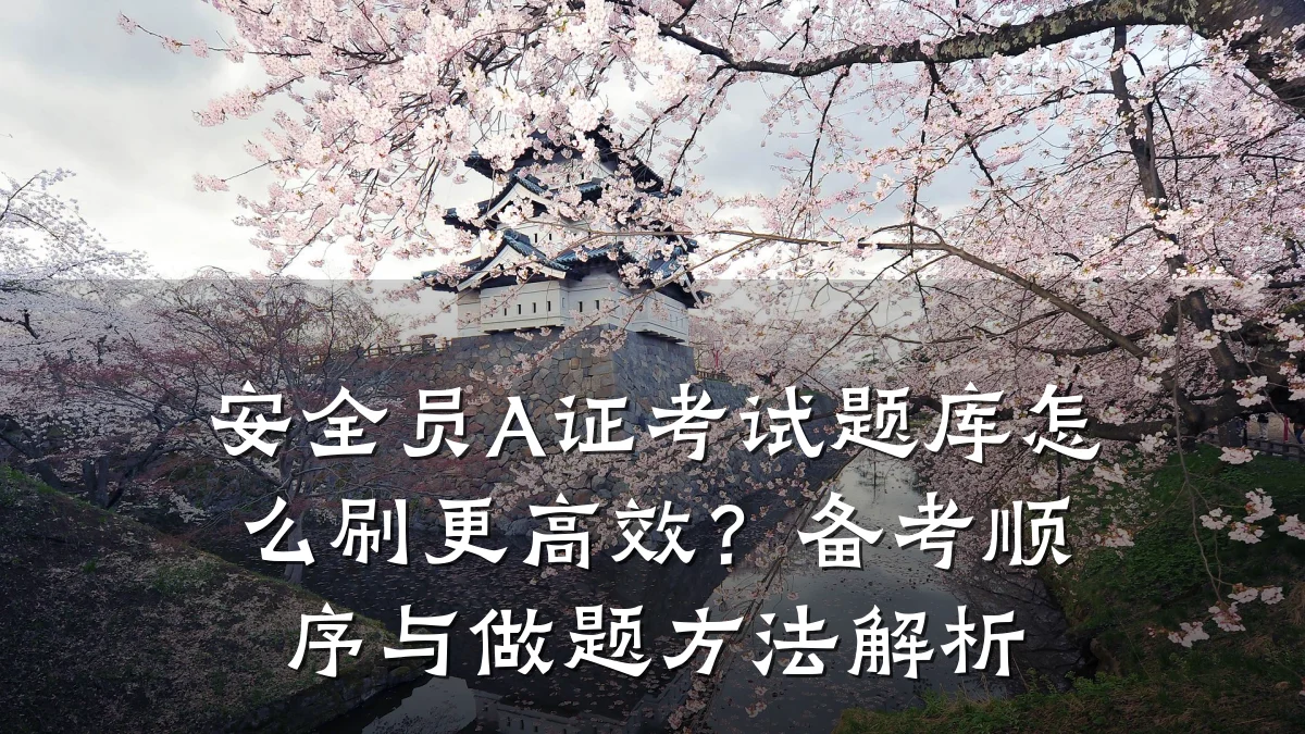 安全员A证考试题库怎么刷更高效?备考顺序与做题方法解析