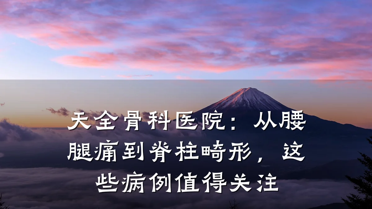 天全骨科医院：从腰腿痛到脊柱畸形，这些病例值得关注