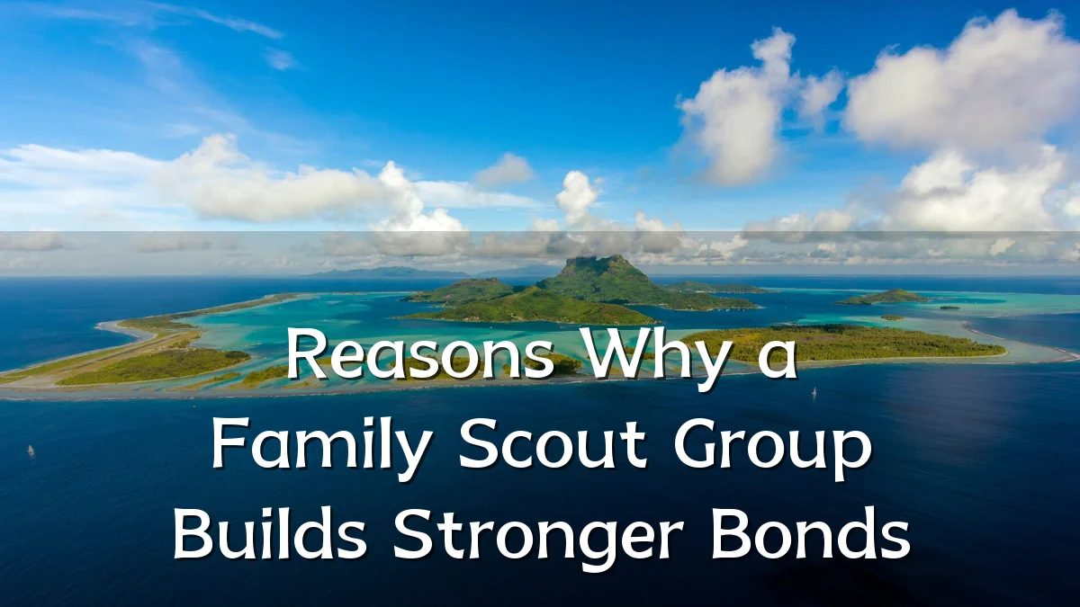 Reasons Why a Family Scout Group Builds Stronger Bonds