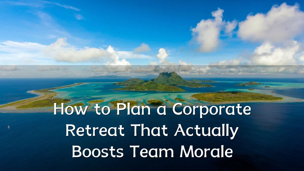 How to Plan a Corporate Retreat That Actually Boosts Team Morale