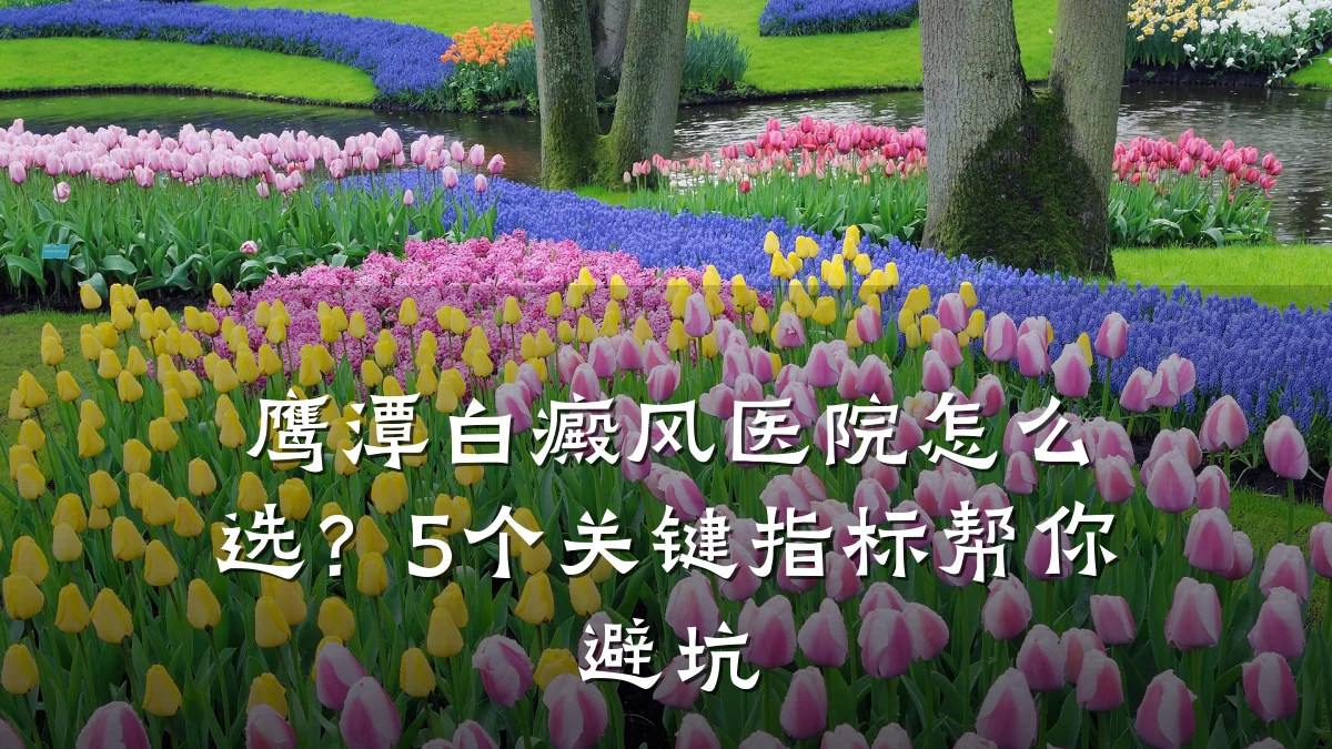 鹰潭白癜风医院怎么选？5个关键指标帮你避坑