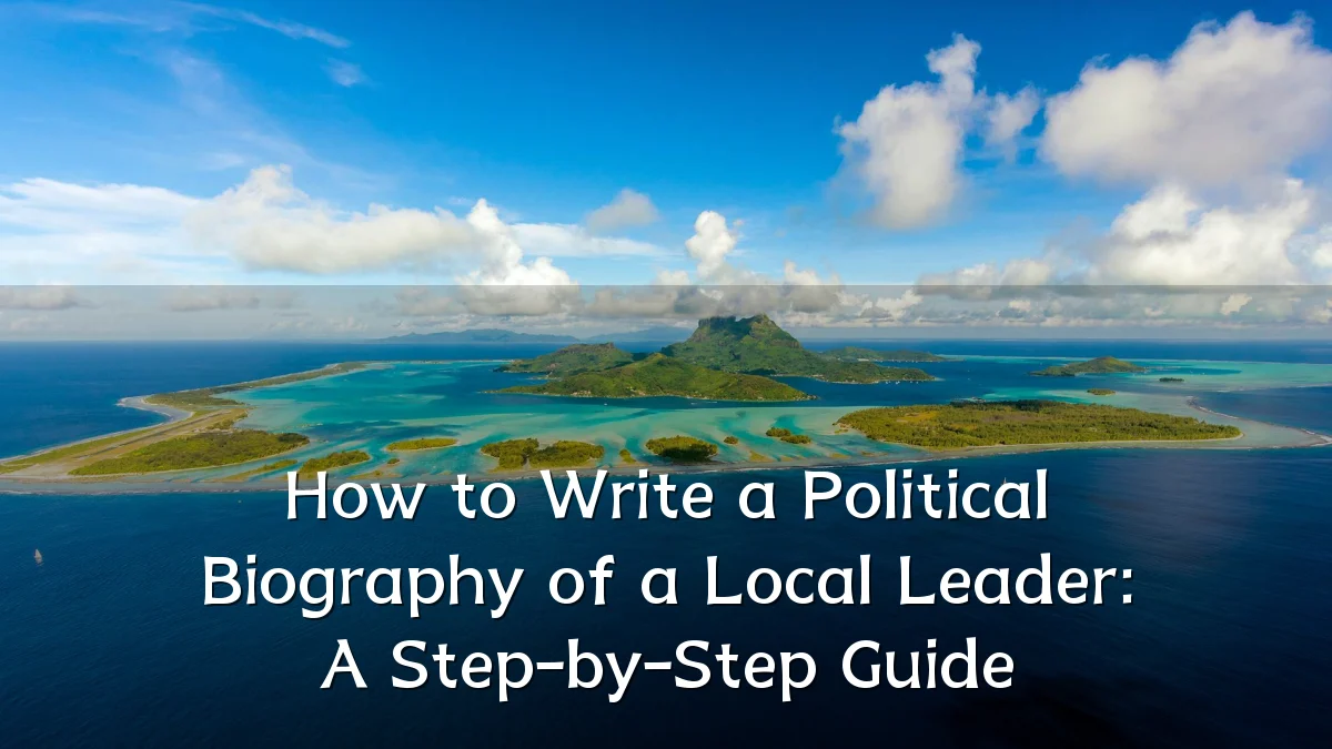 How to Write a Political Biography of a Local Leader: A Step-by-Step Guide